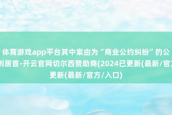 体育游戏app平台其中案由为“商业公约纠纷”的公告以83则居首-开云官网切尔西赞助商(2024已更新(最新/官方/入口)