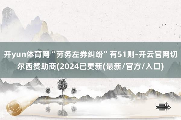 开yun体育网“劳务左券纠纷”有51则-开云官网切尔西赞助商(2024已更新(最新/官方/入口)