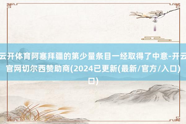 云开体育阿塞拜疆的第少量条目一经取得了中意-开云官网切尔西赞助商(2024已更新(最新/官方/入口)