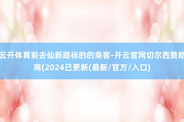 云开体育前去仙新路标的的乘客-开云官网切尔西赞助商(2024已更新(最新/官方/入口)