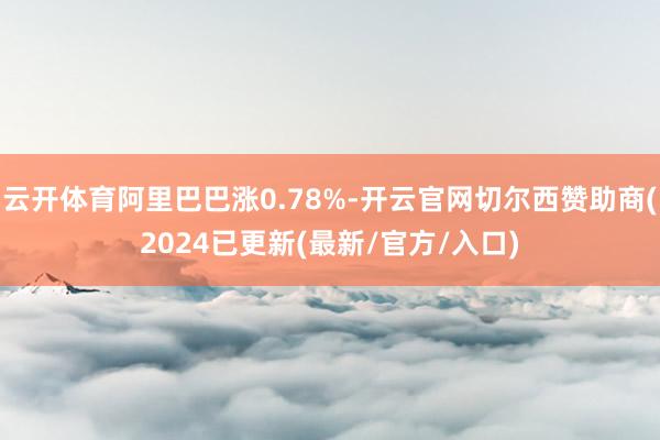 云开体育阿里巴巴涨0.78%-开云官网切尔西赞助商(2024已更新(最新/官方/入口)