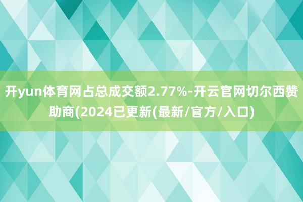 开yun体育网占总成交额2.77%-开云官网切尔西赞助商(2024已更新(最新/官方/入口)