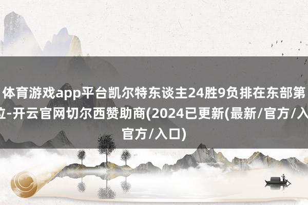 体育游戏app平台凯尔特东谈主24胜9负排在东部第二位-开云官网切尔西赞助商(2024已更新(最新/官方/入口)