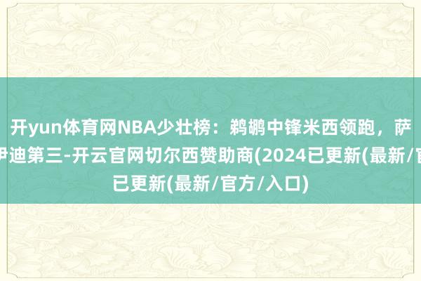 开yun体育网NBA少壮榜：鹈鹕中锋米西领跑，萨尔次席，伊迪第三-开云官网切尔西赞助商(2024已更新(最新/官方/入口)