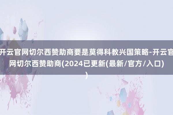 开云官网切尔西赞助商要是莫得科教兴国策略-开云官网切尔西赞助商(2024已更新(最新/官方/入口)