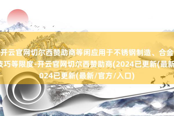 开云官网切尔西赞助商等闲应用于不锈钢制造、合金坐蓐、电板技巧等限度-开云官网切尔西赞助商(2024已更新(最新/官方/入口)