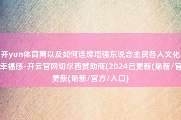 开yun体育网以及如何连续增强东说念主民各人文化取得感和幸福感-开云官网切尔西赞助商(2024已更新(最新/官方/入口)