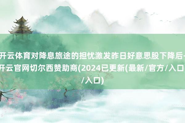 开云体育对降息旅途的担忧激发昨日好意思股下降后-开云官网切尔西赞助商(2024已更新(最新/官方/入口)