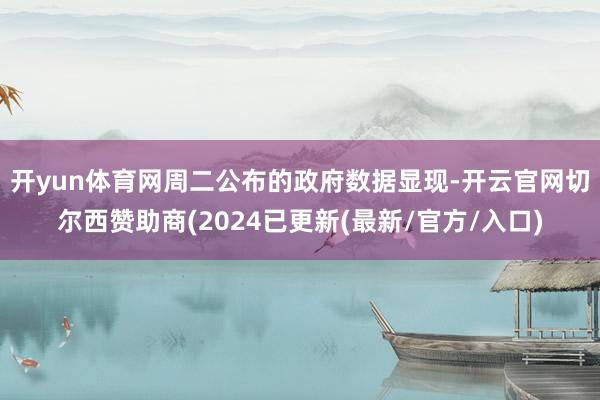 开yun体育网　　周二公布的政府数据显现-开云官网切尔西赞助商(2024已更新(最新/官方/入口)