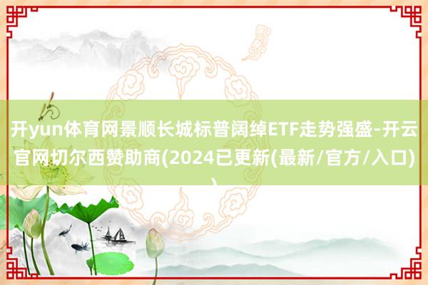 开yun体育网景顺长城标普阔绰ETF走势强盛-开云官网切尔西赞助商(2024已更新(最新/官方/入口)