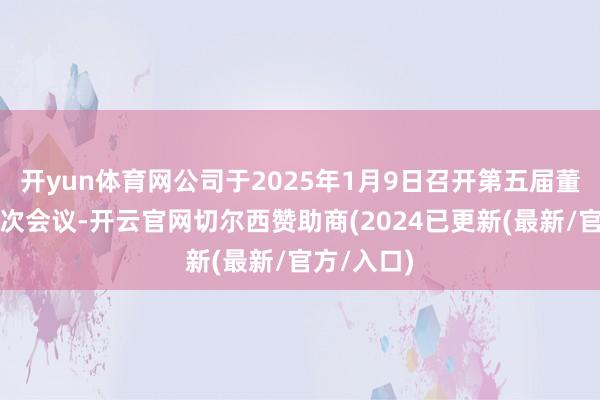开yun体育网公司于2025年1月9日召开第五届董事会第十次会议-开云官网切尔西赞助商(2024已更新(最新/官方/入口)