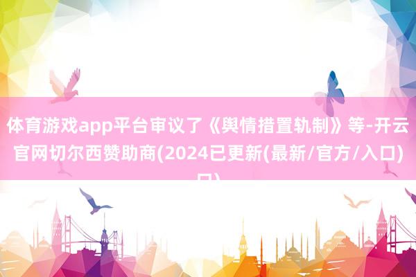体育游戏app平台审议了《舆情措置轨制》等-开云官网切尔西赞助商(2024已更新(最新/官方/入口)
