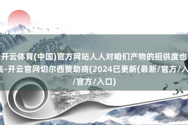 开云体育(中国)官方网站人人对咱们产物的招供度也很高-开云官网切尔西赞助商(2024已更新(最新/官方/入口)