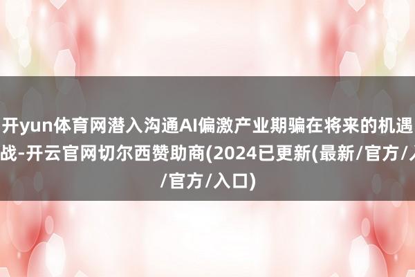 开yun体育网潜入沟通AI偏激产业期骗在将来的机遇与挑战-开云官网切尔西赞助商(2024已更新(最新/官方/入口)