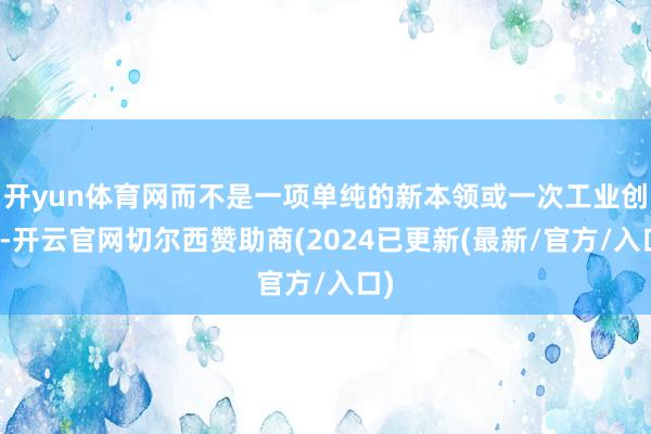开yun体育网而不是一项单纯的新本领或一次工业创新-开云官网切尔西赞助商(2024已更新(最新/官方/入口)