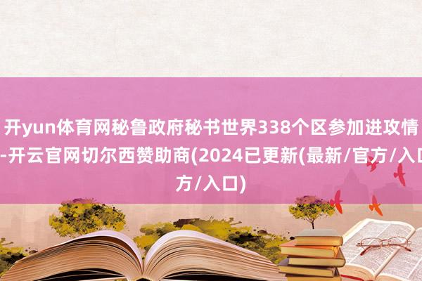 开yun体育网秘鲁政府秘书世界338个区参加进攻情状-开云官网切尔西赞助商(2024已更新(最新/官方/入口)