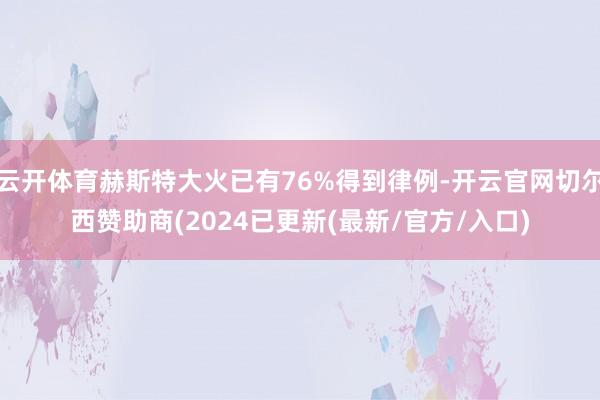 云开体育赫斯特大火已有76%得到律例-开云官网切尔西赞助商(2024已更新(最新/官方/入口)