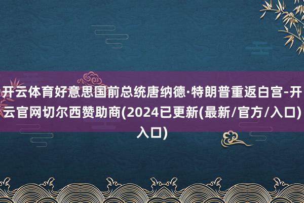 开云体育好意思国前总统唐纳德·特朗普重返白宫-开云官网切尔西赞助商(2024已更新(最新/官方/入口)