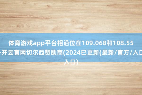 体育游戏app平台相沿位在109.068和108.558-开云官网切尔西赞助商(2024已更新(最新/官方/入口)