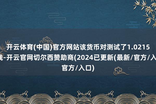 开云体育(中国)官方网站该货币对测试了1.0215一线-开云官网切尔西赞助商(2024已更新(最新/官方/入口)