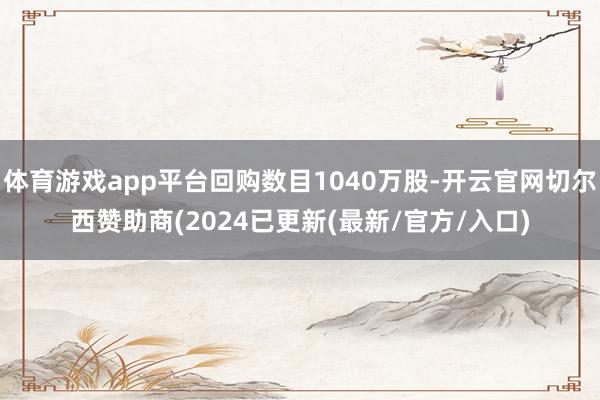 体育游戏app平台回购数目1040万股-开云官网切尔西赞助商(2024已更新(最新/官方/入口)