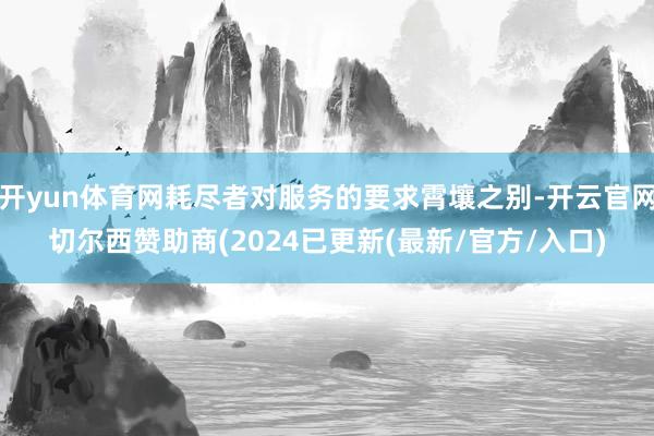 开yun体育网耗尽者对服务的要求霄壤之别-开云官网切尔西赞助商(2024已更新(最新/官方/入口)