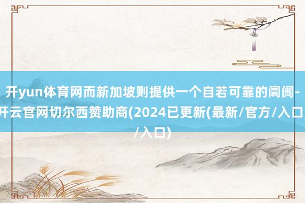 开yun体育网而新加坡则提供一个自若可靠的阛阓-开云官网切尔西赞助商(2024已更新(最新/官方/入口)