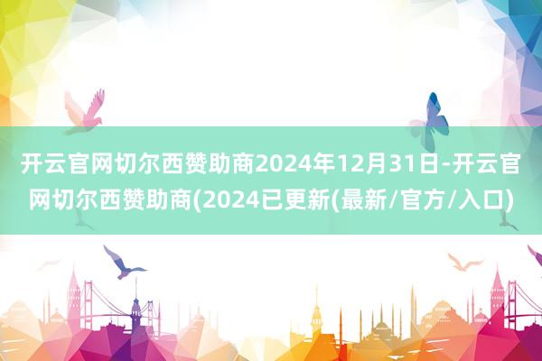 开云官网切尔西赞助商　　2024年12月31日-开云官网切尔西赞助商(2024已更新(最新/官方/入口)