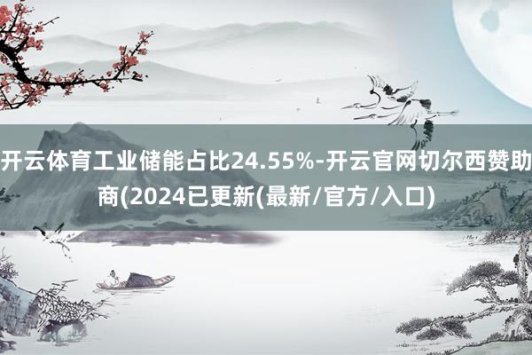 开云体育工业储能占比24.55%-开云官网切尔西赞助商(2024已更新(最新/官方/入口)