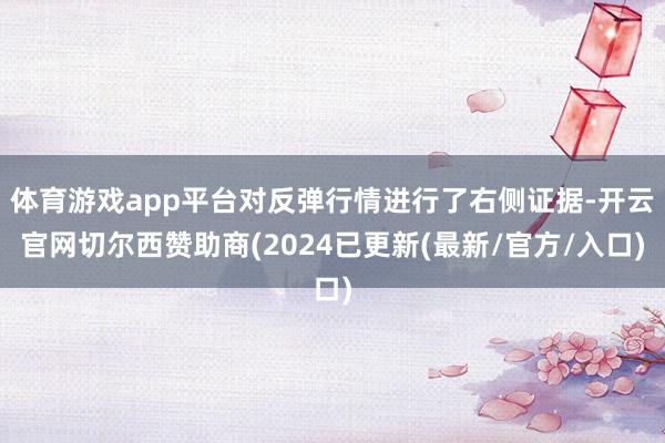 体育游戏app平台对反弹行情进行了右侧证据-开云官网切尔西赞助商(2024已更新(最新/官方/入口)