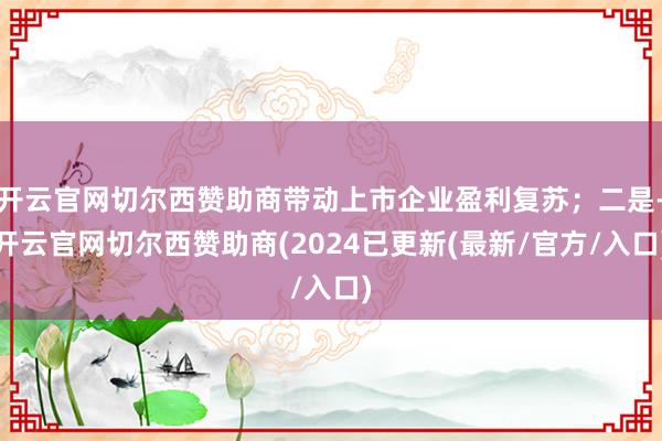开云官网切尔西赞助商带动上市企业盈利复苏；二是-开云官网切尔西赞助商(2024已更新(最新/官方/入口)