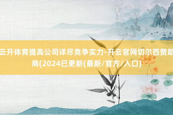 云开体育提高公司详尽竞争实力-开云官网切尔西赞助商(2024已更新(最新/官方/入口)
