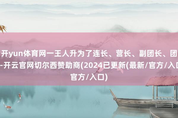 开yun体育网一王人升为了连长、营长、副团长、团长-开云官网切尔西赞助商(2024已更新(最新/官方/入口)