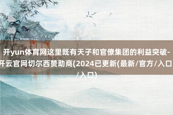 开yun体育网这里既有天子和官僚集团的利益突破-开云官网切尔西赞助商(2024已更新(最新/官方/入口)