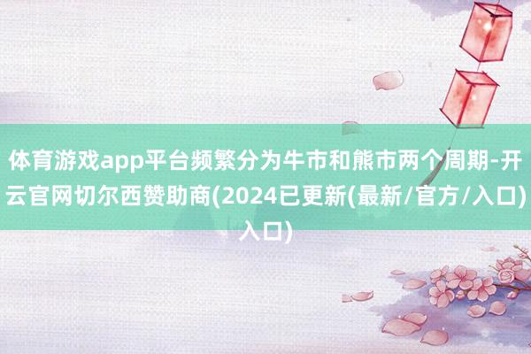 体育游戏app平台频繁分为牛市和熊市两个周期-开云官网切尔西赞助商(2024已更新(最新/官方/入口)