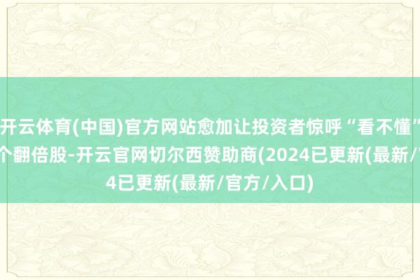 开云体育(中国)官方网站愈加让投资者惊呼“看不懂”！2025首个翻倍股-开云官网切尔西赞助商(2024已更新(最新/官方/入口)