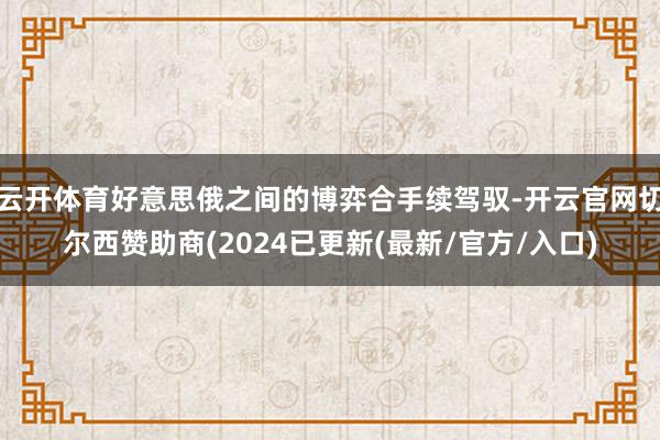 云开体育好意思俄之间的博弈合手续驾驭-开云官网切尔西赞助商(2024已更新(最新/官方/入口)