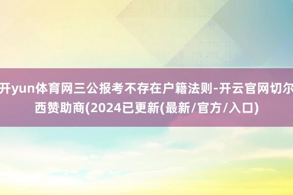 开yun体育网三公报考不存在户籍法则-开云官网切尔西赞助商(2024已更新(最新/官方/入口)