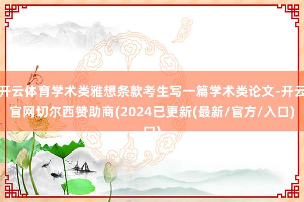 开云体育学术类雅想条款考生写一篇学术类论文-开云官网切尔西赞助商(2024已更新(最新/官方/入口)