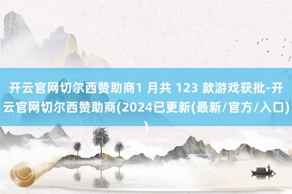 开云官网切尔西赞助商1 月共 123 款游戏获批-开云官网切尔西赞助商(2024已更新(最新/官方/入口)