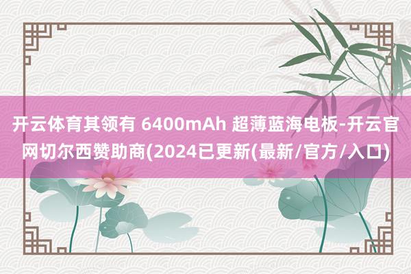 开云体育其领有 6400mAh 超薄蓝海电板-开云官网切尔西赞助商(2024已更新(最新/官方/入口)
