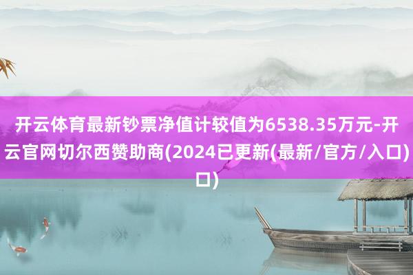 开云体育最新钞票净值计较值为6538.35万元-开云官网切尔西赞助商(2024已更新(最新/官方/入口)