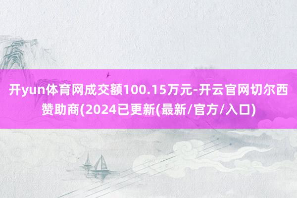 开yun体育网成交额100.15万元-开云官网切尔西赞助商(2024已更新(最新/官方/入口)