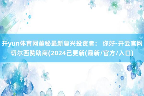 开yun体育网董秘最新复兴投资者： 你好-开云官网切尔西赞助商(2024已更新(最新/官方/入口)