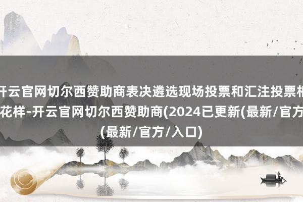 开云官网切尔西赞助商表决遴选现场投票和汇注投票相汇注的花样-开云官网切尔西赞助商(2024已更新(最新/官方/入口)