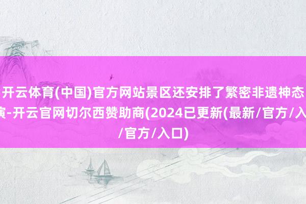 开云体育(中国)官方网站景区还安排了繁密非遗神态饰演-开云官网切尔西赞助商(2024已更新(最新/官方/入口)