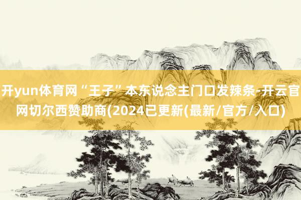 开yun体育网“王子”本东说念主门口发辣条-开云官网切尔西赞助商(2024已更新(最新/官方/入口)