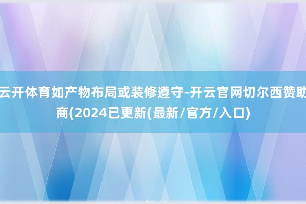 云开体育如产物布局或装修遵守-开云官网切尔西赞助商(2024已更新(最新/官方/入口)