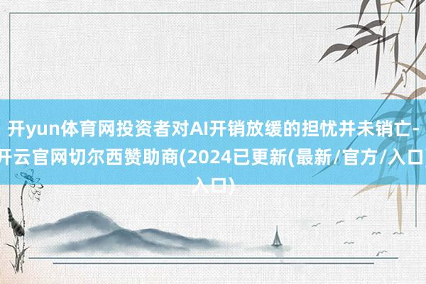 开yun体育网投资者对AI开销放缓的担忧并未销亡-开云官网切尔西赞助商(2024已更新(最新/官方/入口)