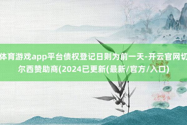 体育游戏app平台债权登记日则为前一天-开云官网切尔西赞助商(2024已更新(最新/官方/入口)